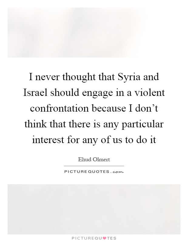 I never thought that Syria and Israel should engage in a violent confrontation because I don't think that there is any particular interest for any of us to do it Picture Quote #1