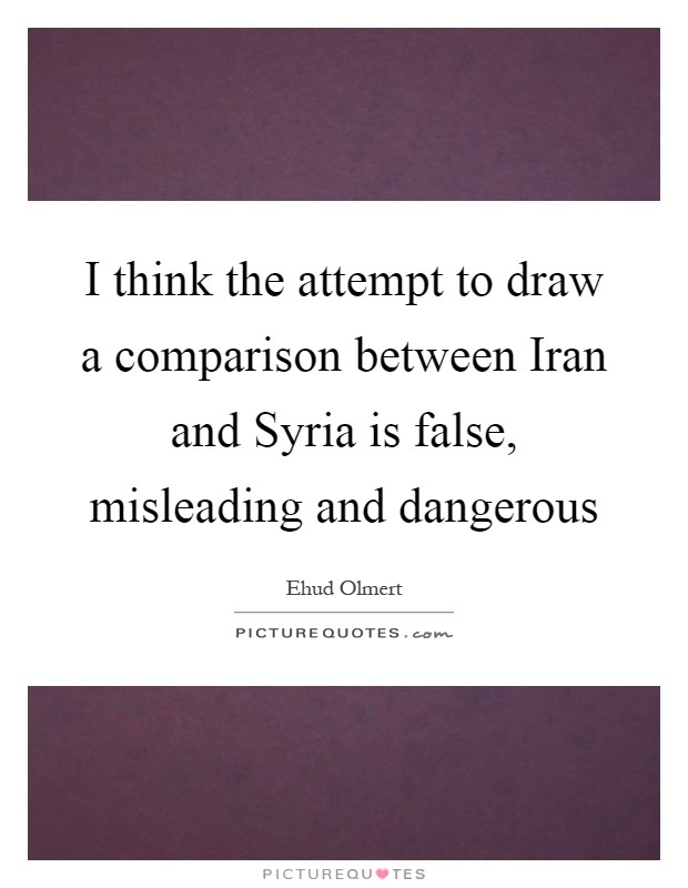 I think the attempt to draw a comparison between Iran and Syria is false, misleading and dangerous Picture Quote #1