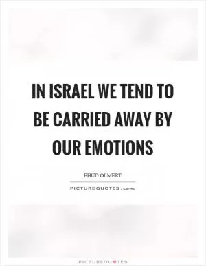 In Israel we tend to be carried away by our emotions Picture Quote #1