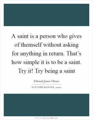 A saint is a person who gives of themself without asking for anything in return. That’s how simple it is to be a saint. Try it! Try being a saint Picture Quote #1