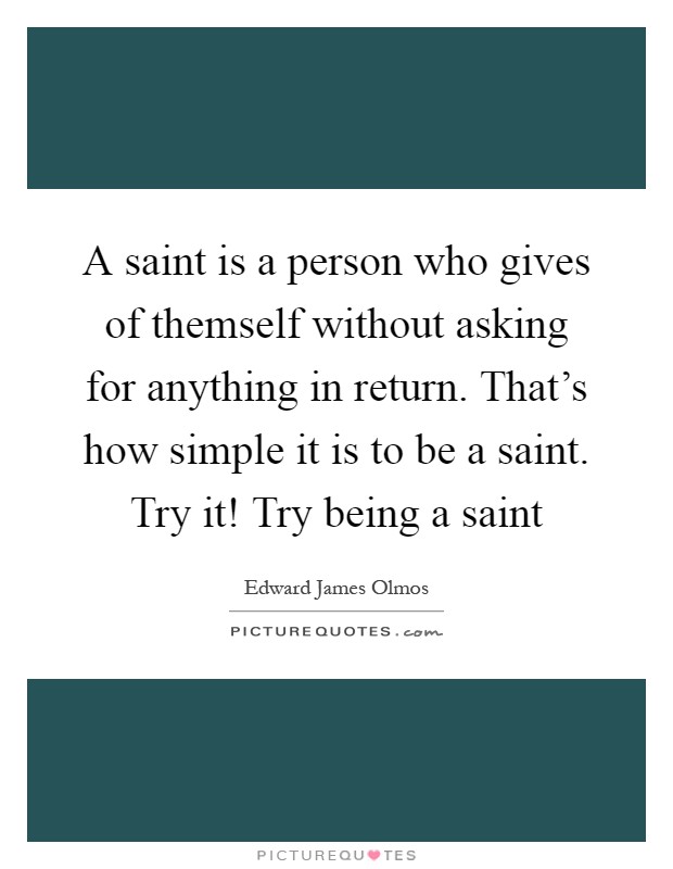 A saint is a person who gives of themself without asking for anything in return. That's how simple it is to be a saint. Try it! Try being a saint Picture Quote #1