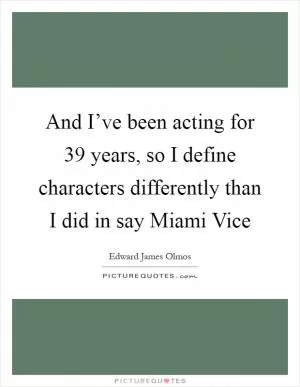 And I’ve been acting for 39 years, so I define characters differently than I did in say Miami Vice Picture Quote #1