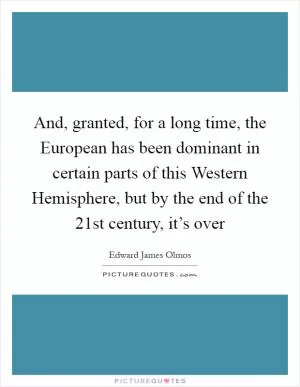 And, granted, for a long time, the European has been dominant in certain parts of this Western Hemisphere, but by the end of the 21st century, it’s over Picture Quote #1