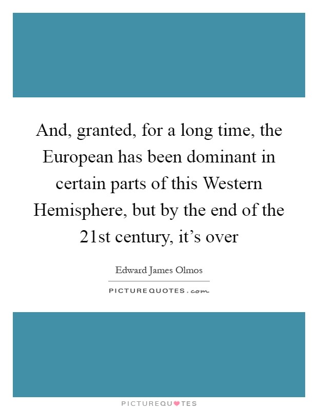 And, granted, for a long time, the European has been dominant in certain parts of this Western Hemisphere, but by the end of the 21st century, it's over Picture Quote #1