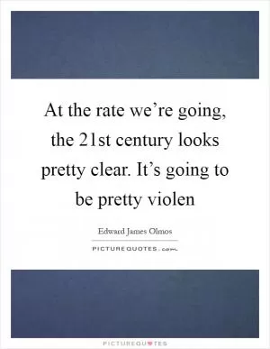 At the rate we’re going, the 21st century looks pretty clear. It’s going to be pretty violen Picture Quote #1