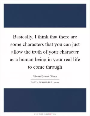 Basically, I think that there are some characters that you can just allow the truth of your character as a human being in your real life to come through Picture Quote #1