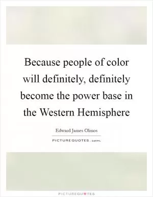 Because people of color will definitely, definitely become the power base in the Western Hemisphere Picture Quote #1