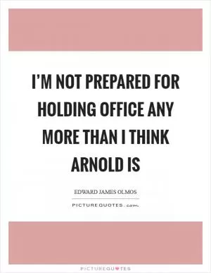 I’m not prepared for holding office any more than I think Arnold is Picture Quote #1