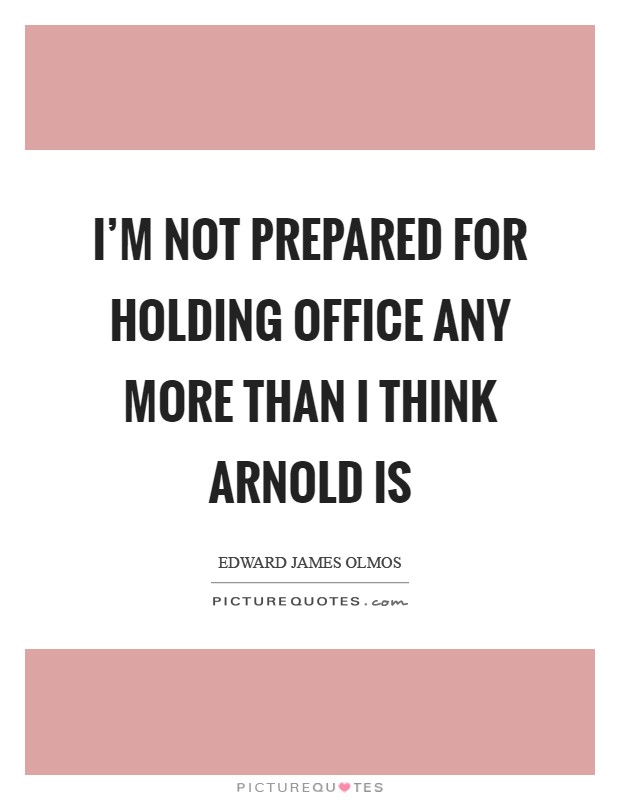 I'm not prepared for holding office any more than I think Arnold is Picture Quote #1