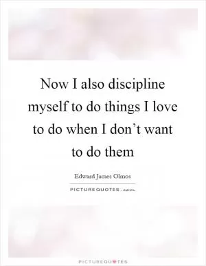 Now I also discipline myself to do things I love to do when I don’t want to do them Picture Quote #1