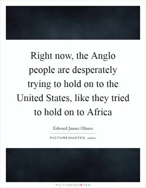 Right now, the Anglo people are desperately trying to hold on to the United States, like they tried to hold on to Africa Picture Quote #1