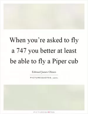 When you’re asked to fly a 747 you better at least be able to fly a Piper cub Picture Quote #1