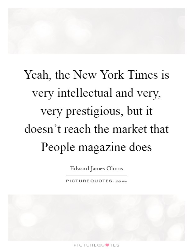 Yeah, the New York Times is very intellectual and very, very prestigious, but it doesn’t reach the market that People magazine does Picture Quote #1