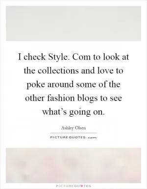 I check Style. Com to look at the collections and love to poke around some of the other fashion blogs to see what’s going on Picture Quote #1