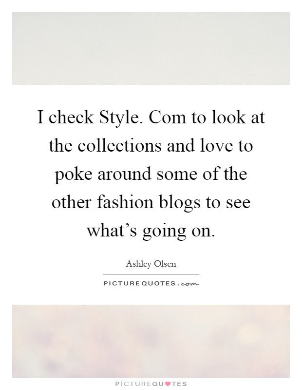 I check Style. Com to look at the collections and love to poke around some of the other fashion blogs to see what's going on Picture Quote #1