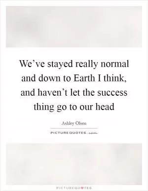 We’ve stayed really normal and down to Earth I think, and haven’t let the success thing go to our head Picture Quote #1