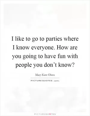 I like to go to parties where I know everyone. How are you going to have fun with people you don’t know? Picture Quote #1