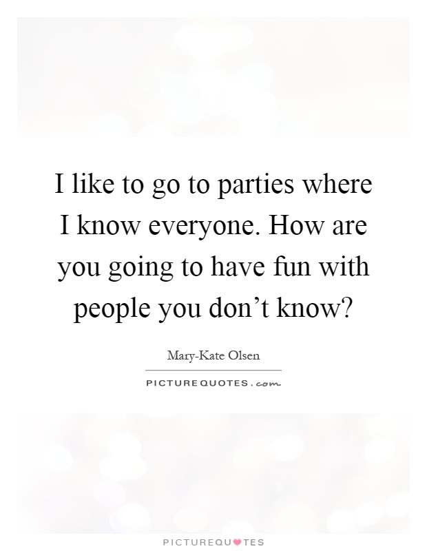 I like to go to parties where I know everyone. How are you going to have fun with people you don't know? Picture Quote #1