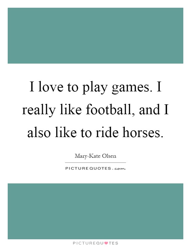 I love to play games. I really like football, and I also like to ride horses Picture Quote #1