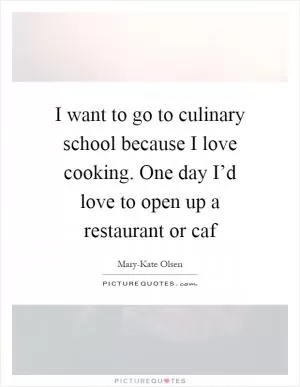 I want to go to culinary school because I love cooking. One day I’d love to open up a restaurant or caf Picture Quote #1