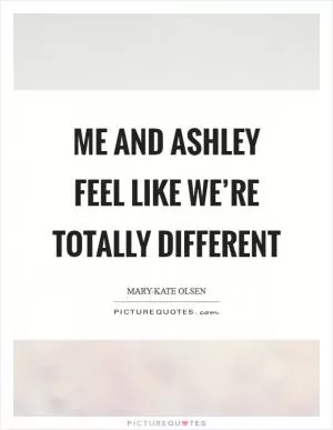 Me and Ashley feel like we’re totally different Picture Quote #1