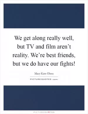 We get along really well, but TV and film aren’t reality. We’re best friends, but we do have our fights! Picture Quote #1