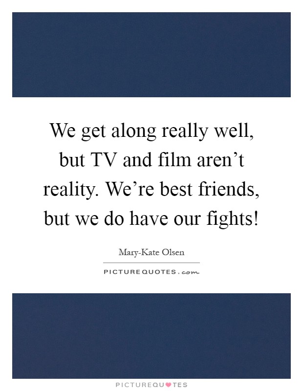 We get along really well, but TV and film aren't reality. We're best friends, but we do have our fights! Picture Quote #1