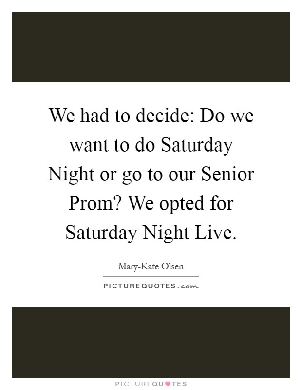 We had to decide: Do we want to do Saturday Night or go to our Senior Prom? We opted for Saturday Night Live Picture Quote #1