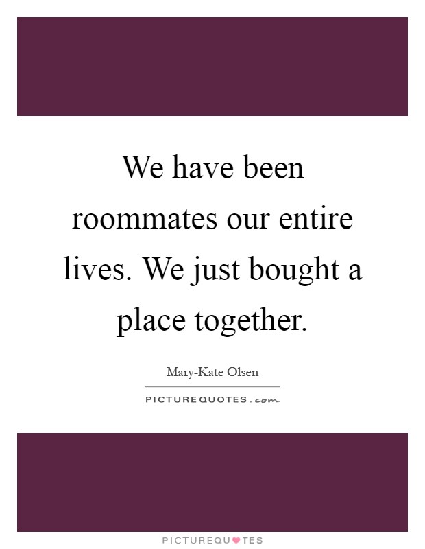 We have been roommates our entire lives. We just bought a place together Picture Quote #1