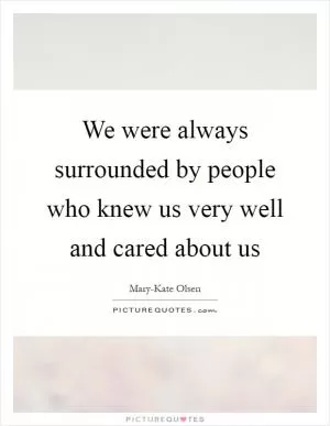 We were always surrounded by people who knew us very well and cared about us Picture Quote #1