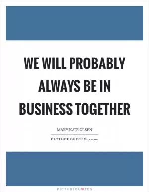 We will probably always be in business together Picture Quote #1