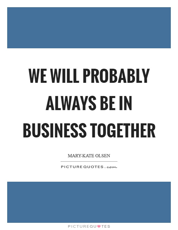 We will probably always be in business together Picture Quote #1