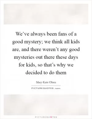 We’ve always been fans of a good mystery; we think all kids are, and there weren’t any good mysteries out there these days for kids, so that’s why we decided to do them Picture Quote #1