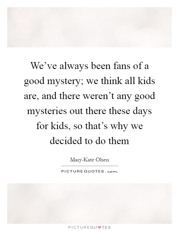 We've always been fans of a good mystery; we think all kids are, and there weren't any good mysteries out there these days for kids, so that's why we decided to do them Picture Quote #1