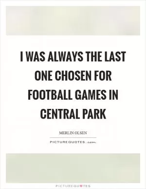 I was always the last one chosen for football games in Central Park Picture Quote #1