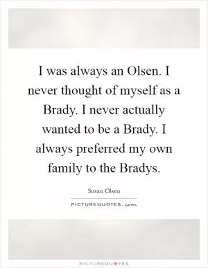 I was always an Olsen. I never thought of myself as a Brady. I never actually wanted to be a Brady. I always preferred my own family to the Bradys Picture Quote #1