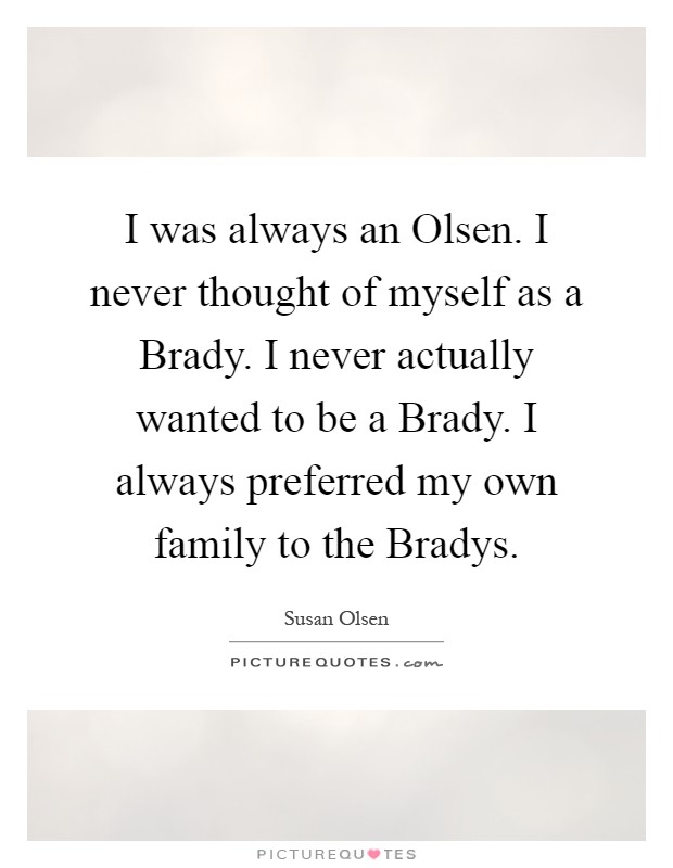 I was always an Olsen. I never thought of myself as a Brady. I never actually wanted to be a Brady. I always preferred my own family to the Bradys Picture Quote #1