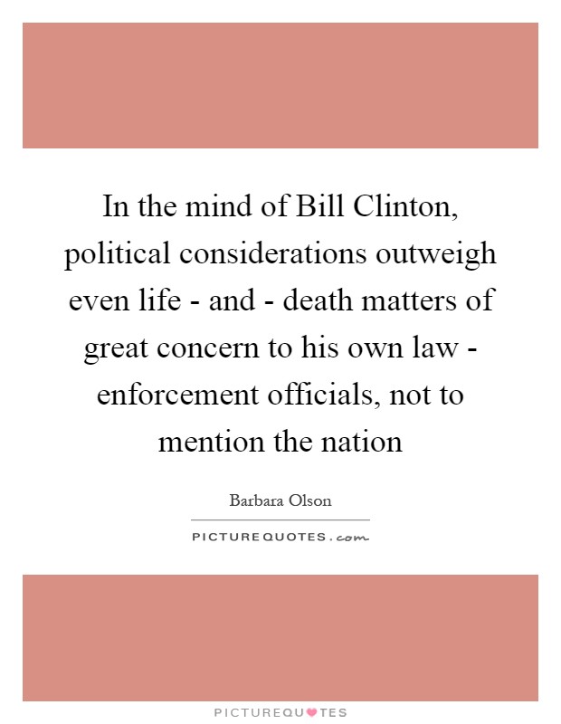 In the mind of Bill Clinton, political considerations outweigh even life - and - death matters of great concern to his own law - enforcement officials, not to mention the nation Picture Quote #1