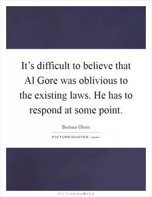It’s difficult to believe that Al Gore was oblivious to the existing laws. He has to respond at some point Picture Quote #1