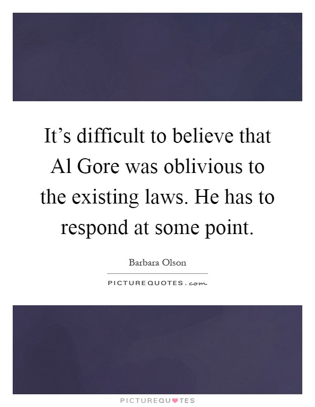 It's difficult to believe that Al Gore was oblivious to the existing laws. He has to respond at some point Picture Quote #1