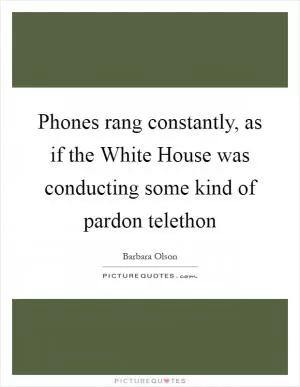 Phones rang constantly, as if the White House was conducting some kind of pardon telethon Picture Quote #1