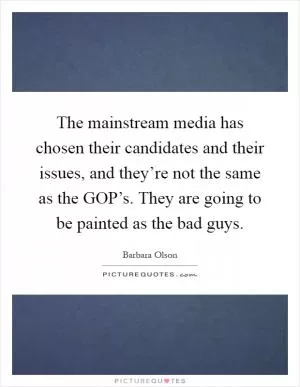 The mainstream media has chosen their candidates and their issues, and they’re not the same as the GOP’s. They are going to be painted as the bad guys Picture Quote #1