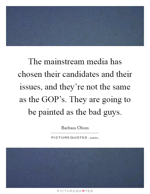 The mainstream media has chosen their candidates and their issues, and they're not the same as the GOP's. They are going to be painted as the bad guys Picture Quote #1