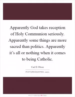 Apparently God takes reception of Holy Communion seriously. Apparently some things are more sacred than politics. Apparently it’s all or nothing when it comes to being Catholic Picture Quote #1