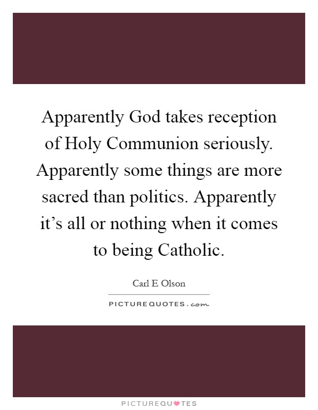 Apparently God takes reception of Holy Communion seriously. Apparently some things are more sacred than politics. Apparently it's all or nothing when it comes to being Catholic Picture Quote #1