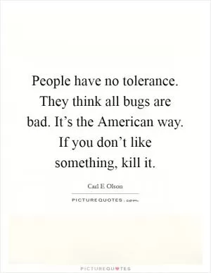 People have no tolerance. They think all bugs are bad. It’s the American way. If you don’t like something, kill it Picture Quote #1