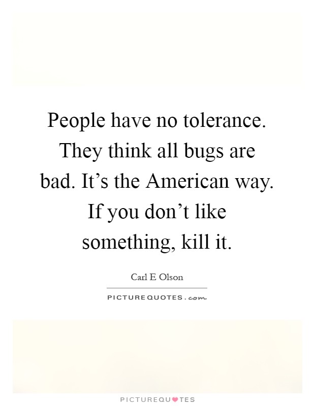 People have no tolerance. They think all bugs are bad. It's the American way. If you don't like something, kill it Picture Quote #1