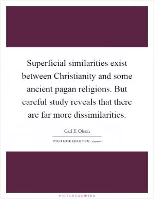 Superficial similarities exist between Christianity and some ancient pagan religions. But careful study reveals that there are far more dissimilarities Picture Quote #1
