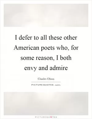 I defer to all these other American poets who, for some reason, I both envy and admire Picture Quote #1