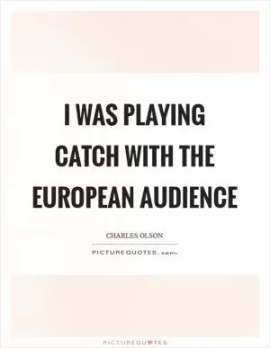 I was playing catch with the European audience Picture Quote #1
